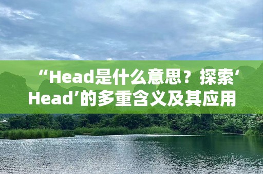 “Head是什么意思？探索‘Head’的多重含义及其应用场景”