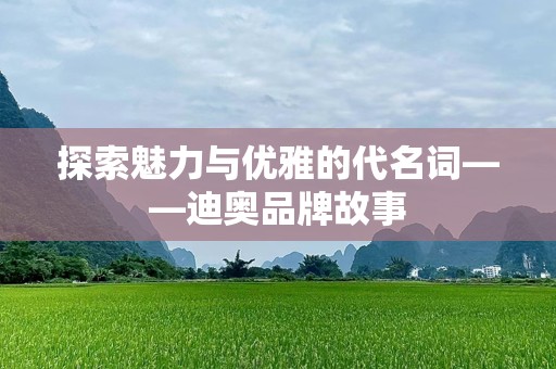探索魅力与优雅的代名词——迪奥品牌故事