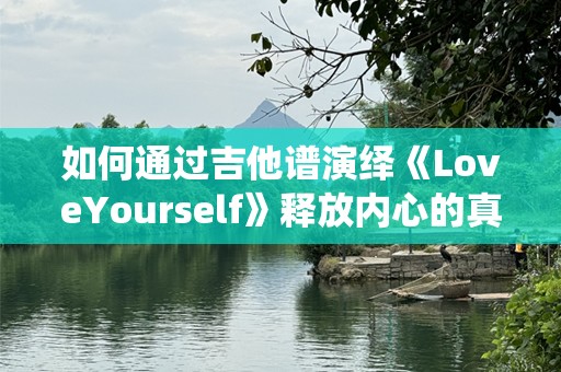 如何通过吉他谱演绎《LoveYourself》释放内心的真挚情感