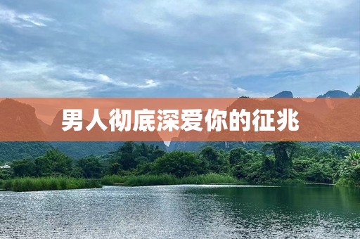 男人彻底深爱你的征兆