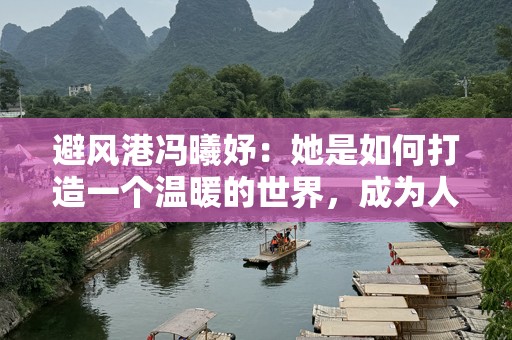 避风港冯曦妤：她是如何打造一个温暖的世界，成为人们心中不可替代的存在