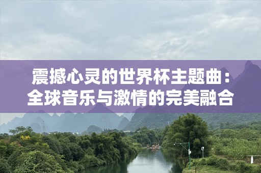 震撼心灵的世界杯主题曲：全球音乐与激情的完美融合