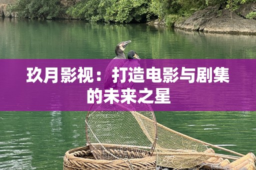 玖月影视：打造电影与剧集的未来之星
