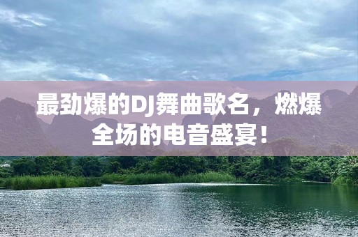 最劲爆的DJ舞曲歌名，燃爆全场的电音盛宴！