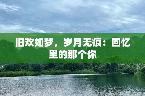 旧欢如梦，岁月无痕：回忆里的那个你