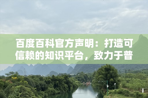 百度百科官方声明：打造可信赖的知识平台，致力于普及真实与权威信息