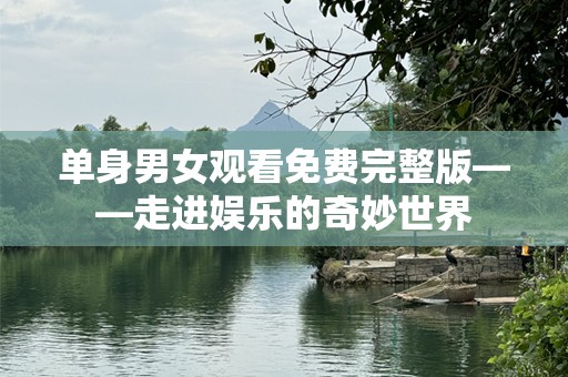 单身男女观看免费完整版——走进娱乐的奇妙世界