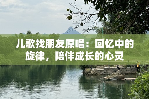 儿歌找朋友原唱：回忆中的旋律，陪伴成长的心灵