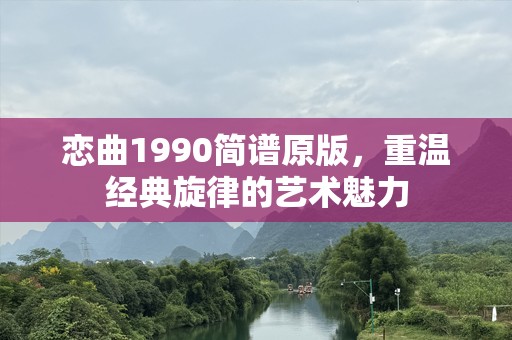恋曲1990简谱原版，重温经典旋律的艺术魅力