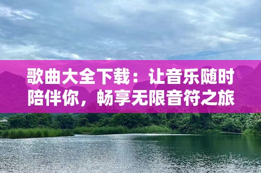 歌曲大全下载：让音乐随时陪伴你，畅享无限音符之旅