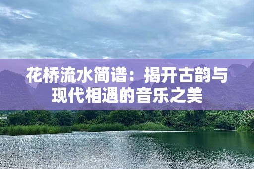 花桥流水简谱：揭开古韵与现代相遇的音乐之美