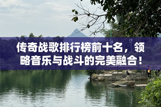 传奇战歌排行榜前十名，领略音乐与战斗的完美融合！