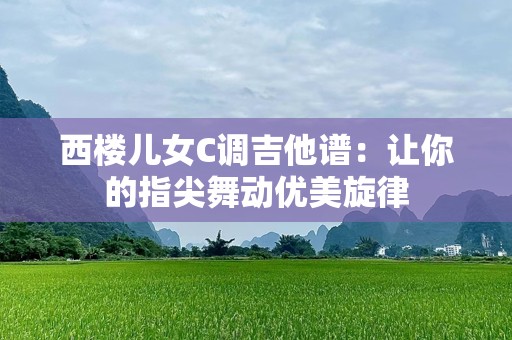 西楼儿女C调吉他谱：让你的指尖舞动优美旋律