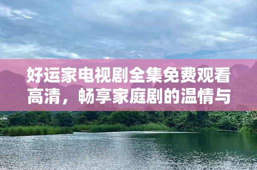 好运家电视剧全集免费观看高清，畅享家庭剧的温情与感动！