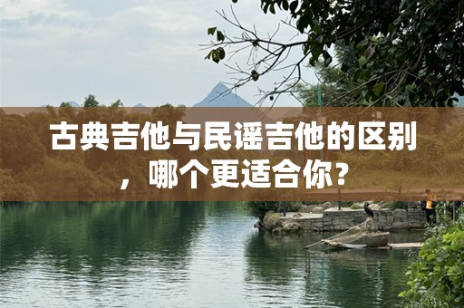 古典吉他与民谣吉他的区别，哪个更适合你？
