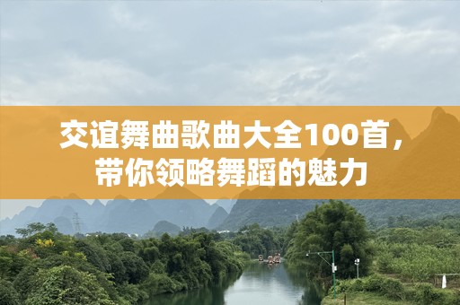 交谊舞曲歌曲大全100首，带你领略舞蹈的魅力