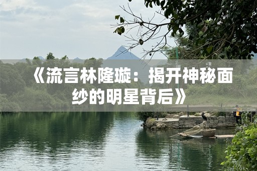 《流言林隆璇：揭开神秘面纱的明星背后》