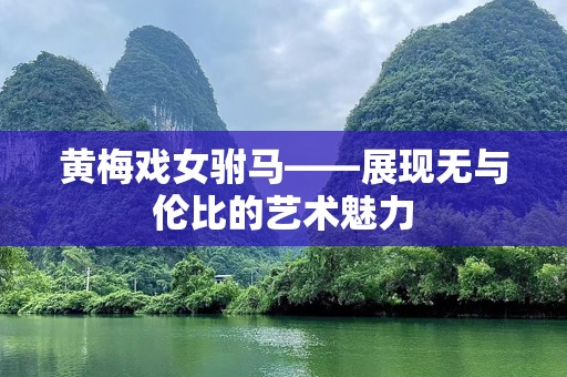 黄梅戏女驸马——展现无与伦比的艺术魅力