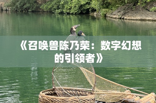 《召唤兽陈乃荣：数字幻想的引领者》