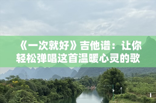 《一次就好》吉他谱：让你轻松弹唱这首温暖心灵的歌曲