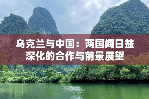 乌克兰与中国：两国间日益深化的合作与前景展望