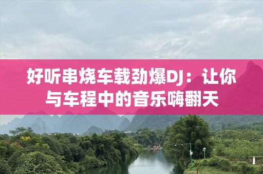 好听串烧车载劲爆DJ：让你与车程中的音乐嗨翻天