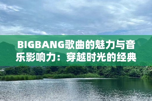 BIGBANG歌曲的魅力与音乐影响力：穿越时光的经典之作