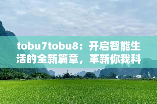tobu7tobu8：开启智能生活的全新篇章，革新你我科技体验
