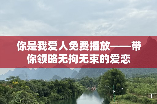 你是我爱人免费播放——带你领略无拘无束的爱恋