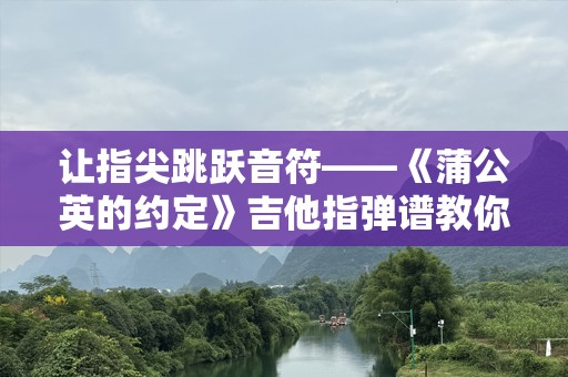 让指尖跳跃音符——《蒲公英的约定》吉他指弹谱教你弹出动人旋律