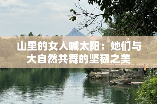 山里的女人喊太阳：她们与大自然共舞的坚韧之美