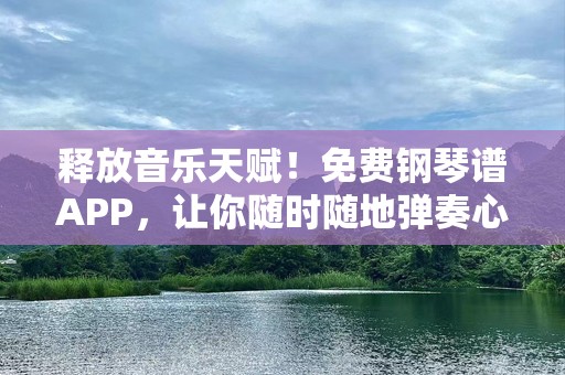 释放音乐天赋！免费钢琴谱APP，让你随时随地弹奏心中的乐章