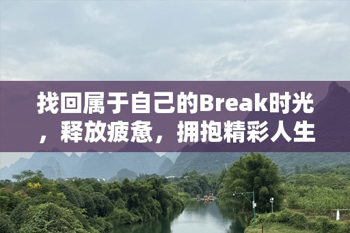 找回属于自己的Break时光，释放疲惫，拥抱精彩人生