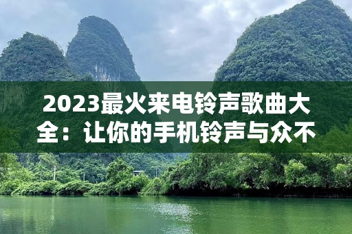 2023最火来电***歌曲大全：让你的手机***与众不同