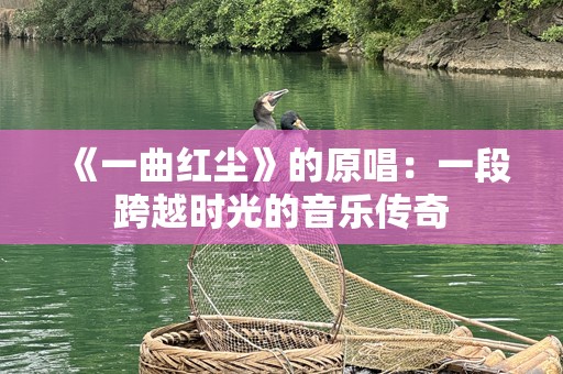 《一曲红尘》的原唱：一段跨越时光的音乐传奇