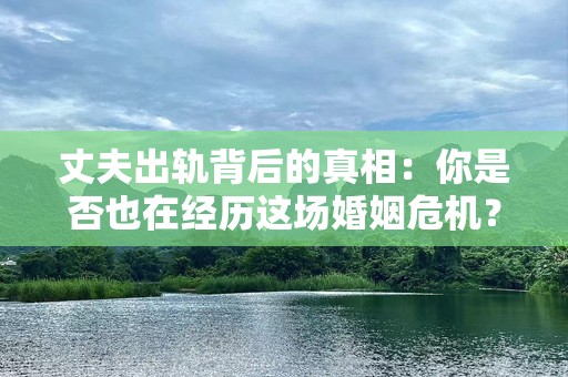 丈夫出轨背后的真相：你是否也在经历这场婚姻危机？