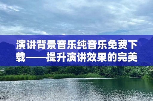 演讲背景音乐纯音乐免费下载——提升演讲效果的完美选择