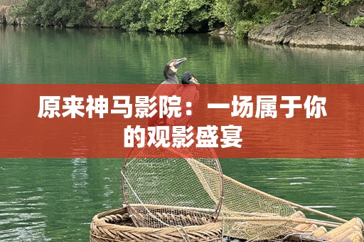 原来神马影院：一场属于你的观影盛宴