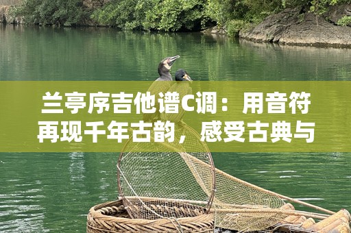 兰亭序吉他谱C调：用音符再现千年古韵，感受古典与现代的完美融合