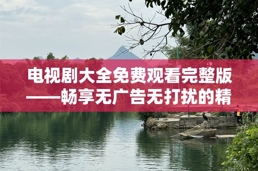 电视剧大全免费观看完整版——畅享无广告无打扰的精彩时刻！