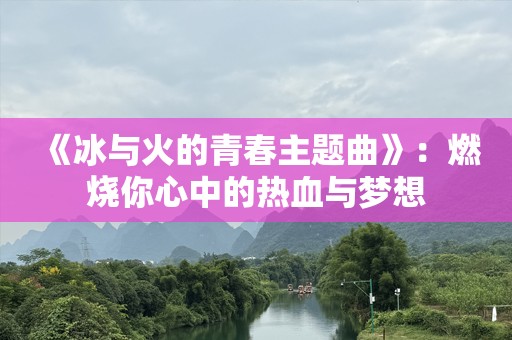 《冰与火的青春主题曲》：燃烧你心中的热血与梦想