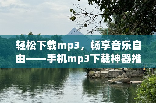 轻松下载mp3，畅享音乐自由——手机mp3下载神器推荐