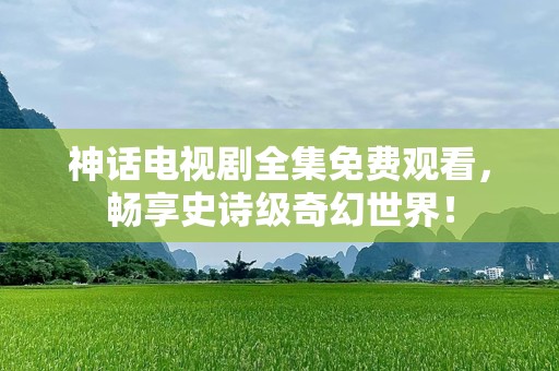 神话电视剧全集免费观看，畅享史诗级奇幻世界！