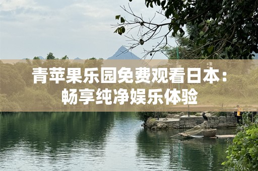 青苹果乐园免费观看日本：畅享纯净娱乐体验