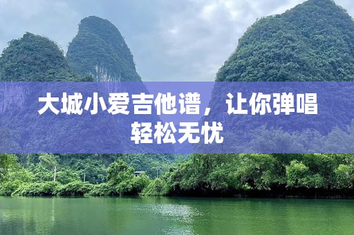 大城小爱吉他谱，让你弹唱轻松无忧