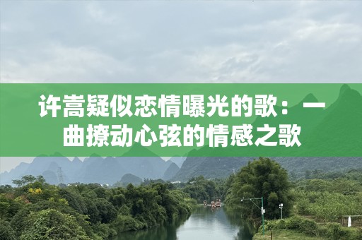许嵩疑似恋情曝光的歌：一曲撩动心弦的情感之歌