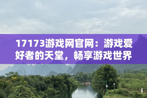 17173游戏网官网：游戏爱好者的天堂，畅享游戏世界的无限精彩