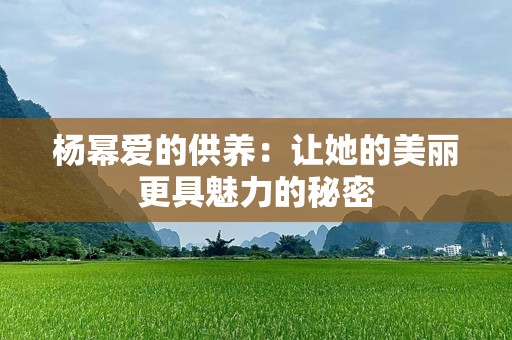 杨幂爱的供养：让她的美丽更具魅力的秘密