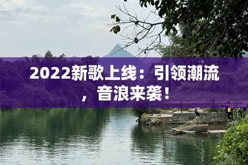 2022新歌上线：引领潮流，音浪来袭！