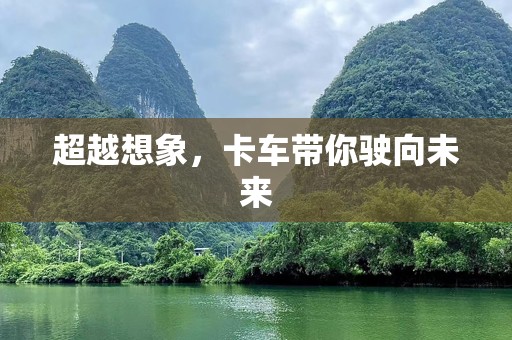 超越想象，卡车带你驶向未来